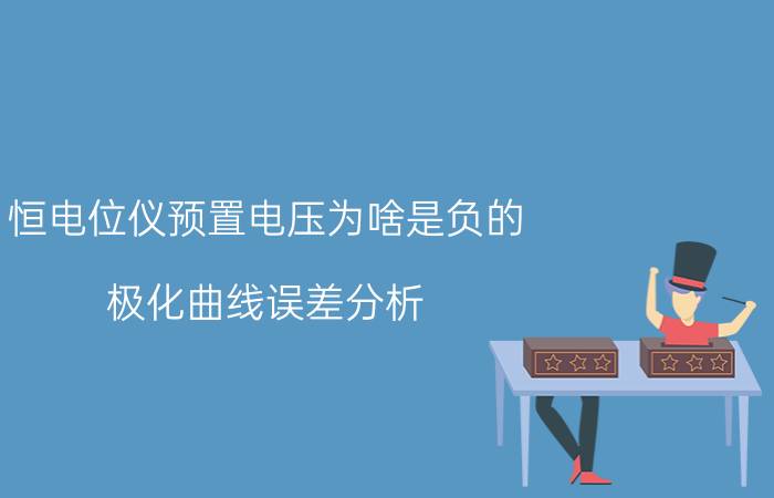 恒电位仪预置电压为啥是负的 极化曲线误差分析？